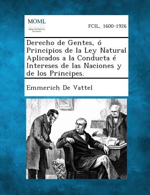 Derecho de Gentes, O Principios de La Ley Natural Aplicados a la Conducta E Intereses de Las Naciones y de Los Principes. - Emmerich De Vattel