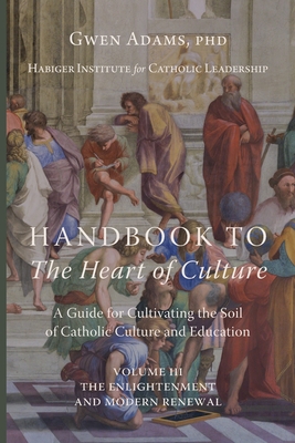 Handbook to The Heart of Culture, Volume III-The Enlightenment and Modern Renewal: A Guide for Cultivating the Soil of Catholic Culture and Education - Gwen Adams