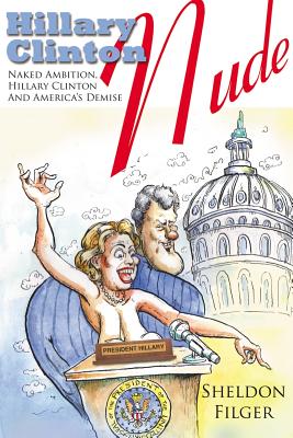 Hillary Clinton Nude: Naked Ambition, Hillary Clinton and America's Demise - Sheldon Filger