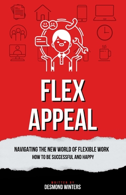 Flex Appeal: Navigating the New World of Flexible Work. How to be Successful and Happy. - Desmond Winters
