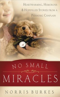 No Small Miracles: Heartwarming, Humorous, and Hopefilled Stories from a Pediatric Chaplain - Norris Burkes