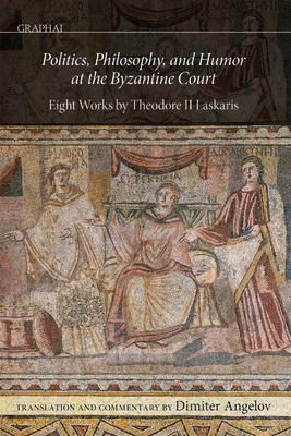 Politics, Philosophy, and Humor at the Byzantine Court: Eight Works by Theodore II Laskaris - Dimiter Angelov