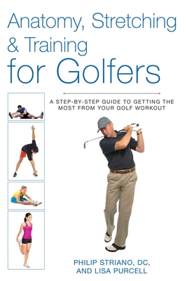 Anatomy, Stretching & Training for Golfers: A Step-By-Step Guide to Getting the Most from Your Golf Workout - Philip Striano