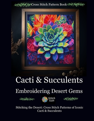 Cross Stitch Pattern Book: Cacti and Succulents - Embroidering Desert Gems: Stitching the Desert: Cross Stitch Patterns of Iconic Cacti and Succulents - Stitch Icon