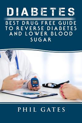 Diabetes: Best Drug Free Guide to Reverse Diabetes and Lower Blood Sugar - Phil Gates