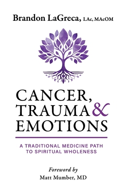 Cancer, Trauma & Emotions: A Traditional Medicine Path to Spiritual Wholeness - Brandon Lagreca