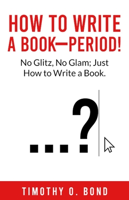 How to Write a Book--Period! - Timothy O. Bond