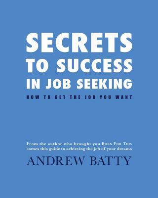 Secrets to Success in Job Seeking: How to get the job you want - Andrew Batty