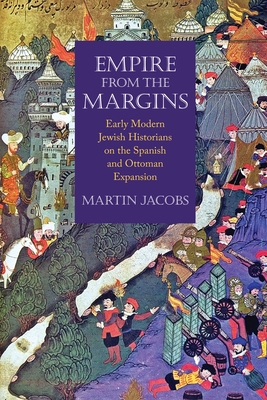 Empire from the Margins: Early Modern Jewish Historians on the Spanish and Ottoman Expansion - Martin Jacobs