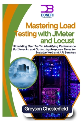 Mastering Load Testing with JMeter and Locust: Simulating User Traffic, Identifying Performance Bottlenecks, and Optimizing Response Times for Scalabl - Greyson Chesterfield