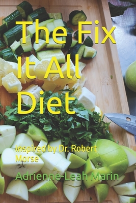 The Fix It All Diet: Inspired by Dr. Robert Morse - Adrienne-leah Marin