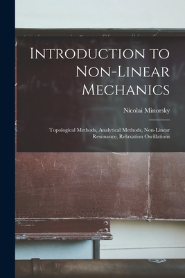 Introduction to Non-linear Mechanics: Topological Methods, Analytical Methods, Non-linear Resonance, Relaxation Oscillations - Nicolai Minorsky