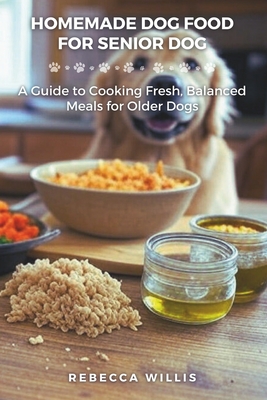 Homemade Dog Food for Senior Dog: A Guide to Cooking Fresh, Balanced Meals for Older Dogs - Rebecca Willis