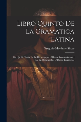 Libro Quinto De La Gramatica Latina: En Que Se Trata De La Orthoepeya, O Buena Pronunciacion I De La Orthografia, O Buena Escritura... -