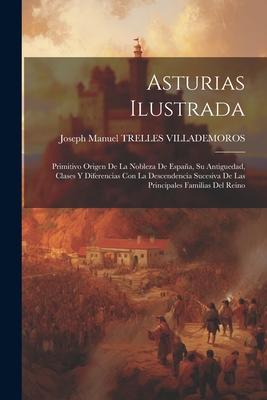 Asturias Ilustrada: Primitivo Origen De La Nobleza De España, Su Antiguedad, Clases Y Diferencias Con La Descendencia Sucesiva De Las Prin -