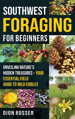 Southwest Foraging for Beginners: Unveiling Nature's Hidden Treasures - Your Essential Field Guide to Wild Edibles - Dion Rosser