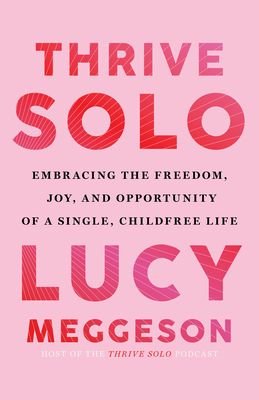 Thrive Solo: Embracing the Freedom, Joy, and Opportunity of a Single, Childfree Life - Lucy Meggeson