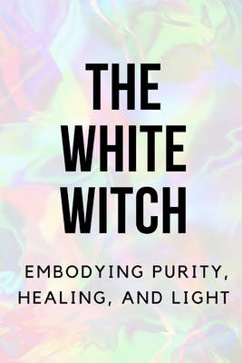The White Witch: Embodying Purity, Healing, and Light - Nichole Callaghan