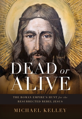 Dead or Alive: The Roman Empire's Hunt for the Resurrected Rebel Jesus - Michael Kelley