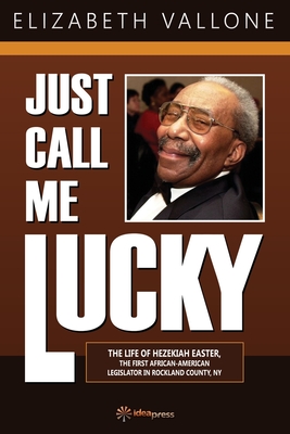 Just Call Me Lucky: The Life of Hezekiah Easter, the First African-American Legislator in Rockland County from Nyack, NY - Elizabeth Vallone