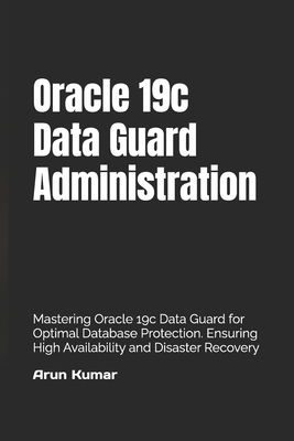 Oracle 19c Data Guard Administration: Mastering Oracle 19c Data Guard for Optimal Database Protection. Ensuring High Availability and Disaster Recover - Prem Kumar