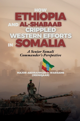 How Ethiopia and Al-Shabaab Crippled Western Efforts in Somalia: A Senior Somali Commander's Perspective - Abdirahman O. Warsame Jeeniqaar