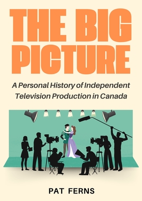 The Big Picture: A Personal History of Independent Television Production in Canada - Pat Ferns