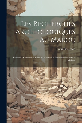 Les recherches archéologiques au Maroc: Volubilis: conférence faite au Centre de Perfectionnement de Meknès - Louis Chatelain