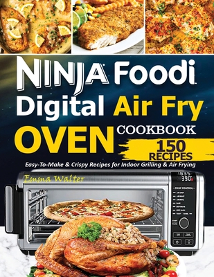 Ninja Foodi Digital Air Fry Oven Cookbook: 150 Easy-To-Make & Crispy Recipes For Indoor Grilling & Air Frying - Walter Emma