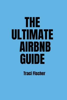 The Ultimate Airbnb Guide: Strategies, Tips, and Tools for Hosting Excellence in the World of Airbnb - Traci Fischer