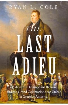 The Last Adieu: Lafayette's Triumphant Return, the Echoes of Revolution, and the Gratitude of the Republic - Ryan Cole