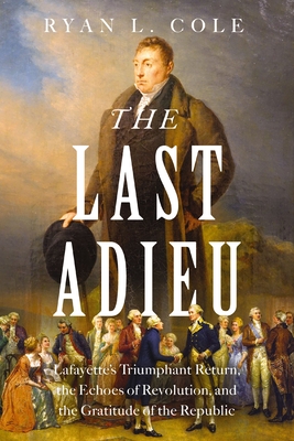 The Last Adieu: Lafayette's Triumphant Return, the Echoes of Revolution, and the Gratitude of the Republic - Ryan Cole
