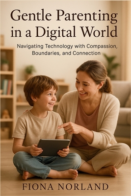 Gentle Parenting in a Digital World: Balancing Screen Time & Boundaries While Nurturing Emotional Well-Being - Fiona Norland