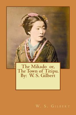 The Mikado or, The Town of Titipu. By: W. S. Gilbert ( a comic opera ) - W. S. Gilbert