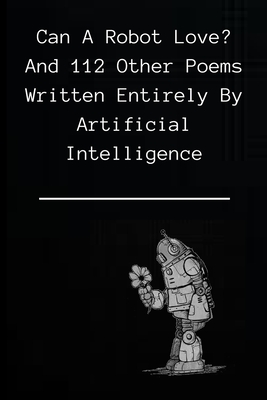 Can A Robot Love?: and 112 poems written entirely by Artificial Intelligence - Robot Type Writer