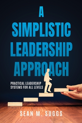 A Simplistic Leadership Approach: Practical Leadership Principles for all levels - Sean Suggs