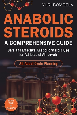 Anabolic Steroids. A Comprehensive Guide: Safe and Effective Anabolic Steroid Use for Athletes of All Levels. All about cycle planning, In-Depth Profi - Yuri Bombela