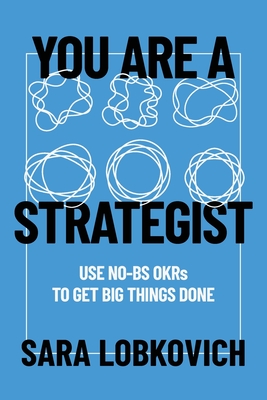 You Are A Strategist: Use No-BS OKRs to Get Big Things Done - Sara Lobkovich
