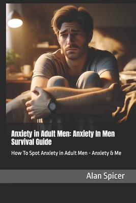 Anxiety in Adult Men: Anxiety In Men Survival Guide: How To Spot Anxiety in Adult Men - Anxiety & Me - Alan Spicer
