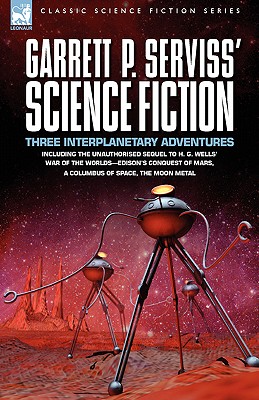 Garrett P. Serviss' Science Fiction: Three Interplanetary Adventures Including the Unnauthorised Sequel to H. G. Wells' War of the Worlds-Edison's Con - Garrett Putman Serviss