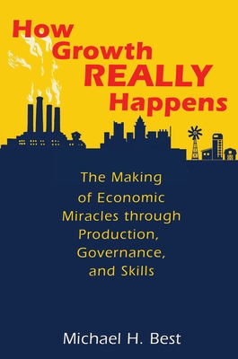 How Growth Really Happens: The Making of Economic Miracles Through Production, Governance, and Skills - Michael Best