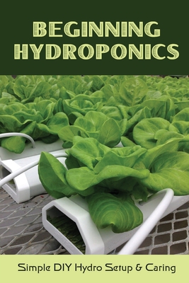 Beginning Hydroponics: Simple DIY Hydro Setup & Caring: Hydroponics For Beginners Diy - Ouida Ponzio