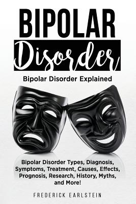 Bipolar Disorder: Bipolar Disorder Types, Diagnosis, Symptoms, Treatment, Causes, Effects, Prognosis, Research, History, Myths, and More - Frederick Earlstein