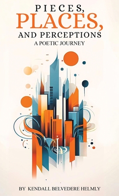 Pieces, Places, and Perceptions: A Poetic Journey - Kendall Belvedere Helmly