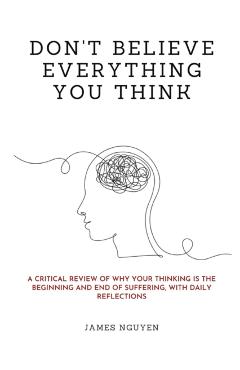 Don't Believe Everything You Think: A Critical Review of Why Your Thinking Is the Beginning and End of Suffering, with Daily Reflections - James Nguyen