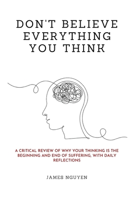 Don't Believe Everything You Think: A Critical Review of Why Your Thinking Is the Beginning and End of Suffering, with Daily Reflections - James Nguyen