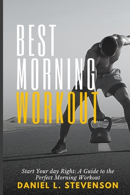 Best Morning Workout: Start Your Day Right: A Guide to the Perfect Morning Workout - Daniel L. Stevenson