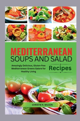 Mediterranean Soups and Salad Recipes: Amazingly Delicious, Gluten-free Mediterranean Greens Galore for Healthy Living - Christie R. Wilson