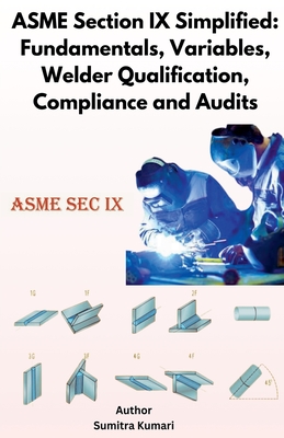 ASME Section IX Simplified: Fundamentals, Variables, Welder Qualification, Compliance and Audits - Sumitra Kumari