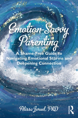 Emotion-Savvy Parenting: A Shame-Free Guide to Navigating Emotional Storms and Deepening Connection - Alissa Jerud